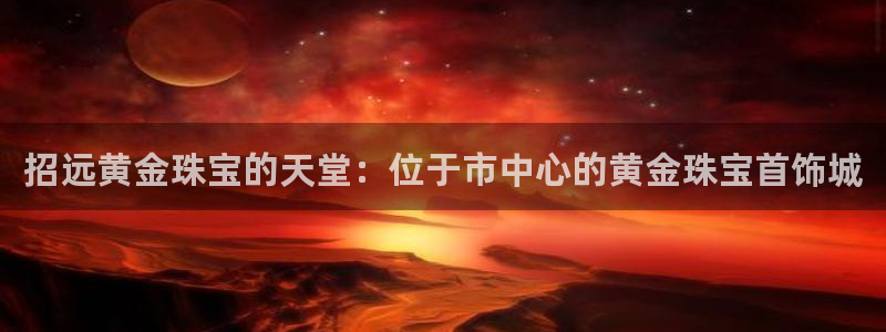 南京新航娱乐会所地址：招远黄金珠宝的天堂：位于市中心的黄金珠
