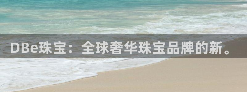 新航娱乐传媒怎么样啊：DBe珠宝：全球奢华珠宝品牌的新。