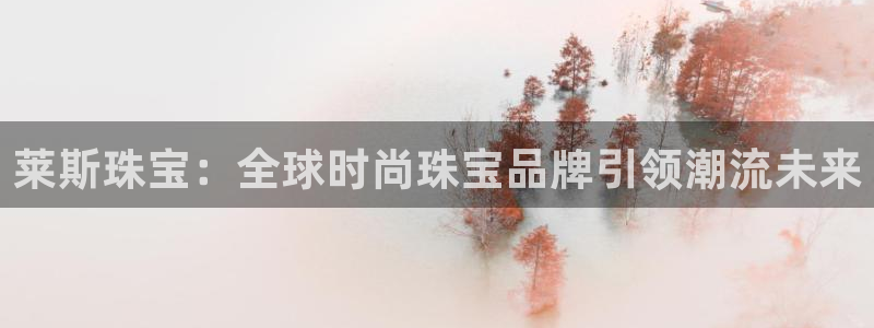 新航娱乐娱乐官方网站：莱斯珠宝：全球时尚珠宝品牌引领潮流未来