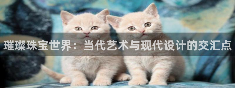 新航娱乐官网地址：璀璨珠宝世界：当代艺术与现代设计的交汇点