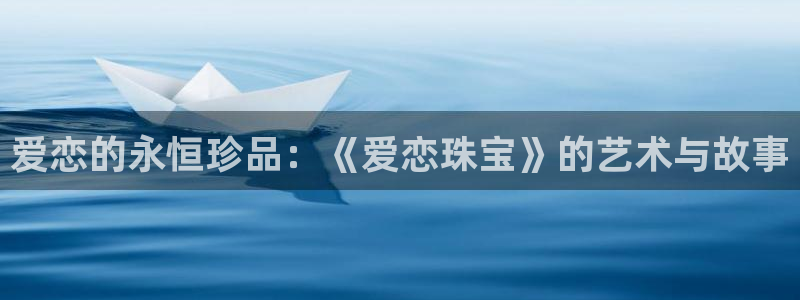 新航娱乐官方：爱恋的永恒珍品：《爱恋珠宝》的艺术与故事