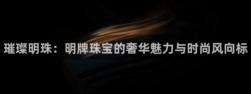 新航娱乐公司简介图片：璀璨明珠：明牌珠宝的奢华魅力与时尚风向