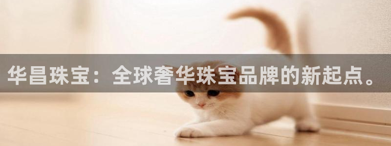 新航娱乐代理：华昌珠宝：全球奢华珠宝品牌的新起点。