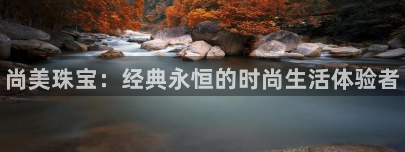 新航娱乐招商Q：尚美珠宝：经典永恒的时尚生活体验者