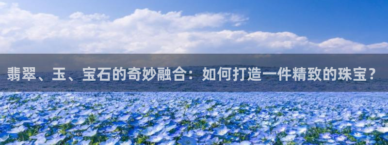 新航文化娱乐传媒招聘：翡翠、玉、宝石的奇妙融合：如何打造一件