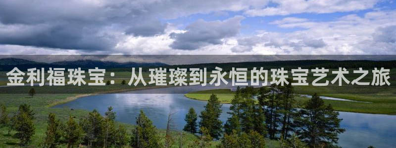 新航娱乐平台app下载：金利福珠宝：从璀璨到永恒的珠宝艺术之