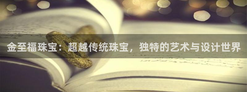 新航娱乐入网要求：金至福珠宝：超越传统珠宝，独特的艺术与设计