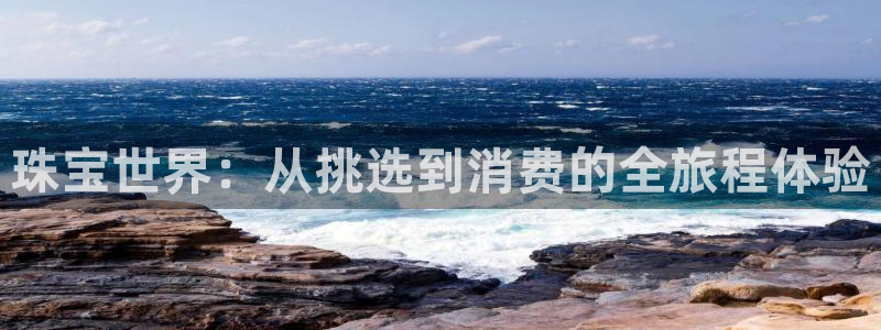 南京新航娱乐会所地址：珠宝世界：从挑选到消费的全旅程体验
