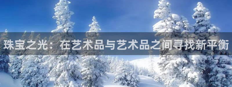 新航娱乐有限公司招聘：珠宝之光：在艺术品与艺术品之间寻找新平