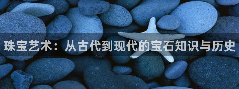 新航娱乐黑：珠宝艺术：从古代到现代的宝石知识与历史