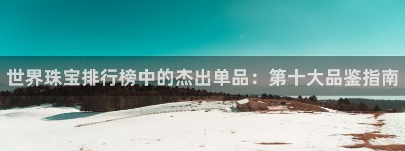 中国证券新航娱乐官网：世界珠宝排行榜中的杰出单品：第十大品鉴