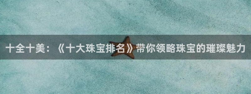 新航机上娱乐：十全十美：《十大珠宝排名》带你领略珠宝的璀璨魅