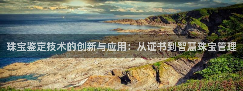 新航娱乐主管：珠宝鉴定技术的创新与应用：从证书到智慧珠宝管理