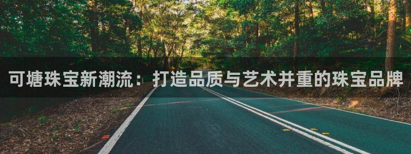 新航娱乐q被骗：可塘珠宝新潮流：打造品质与艺术并重的珠宝品牌