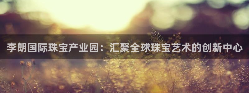 餐饮娱乐新航向：李朗国际珠宝产业园：汇聚全球珠宝艺术的创新中