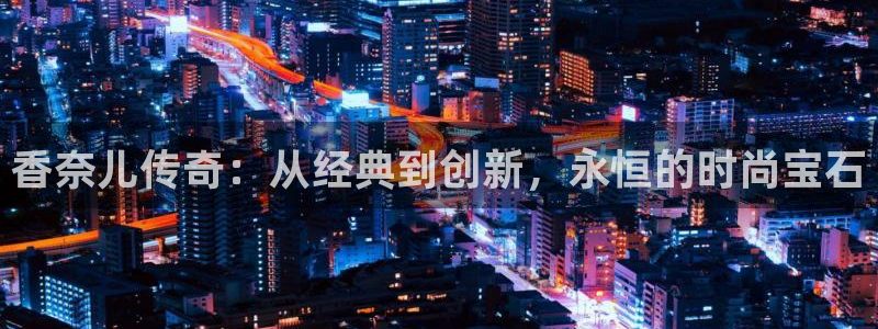 新航娱乐入网要求：香奈儿传奇：从经典到创新，永恒的时尚宝石