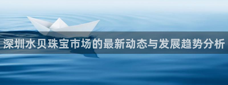 新航娱乐公司简介资料：深圳水贝珠宝市场的最新动态与发展趋势分