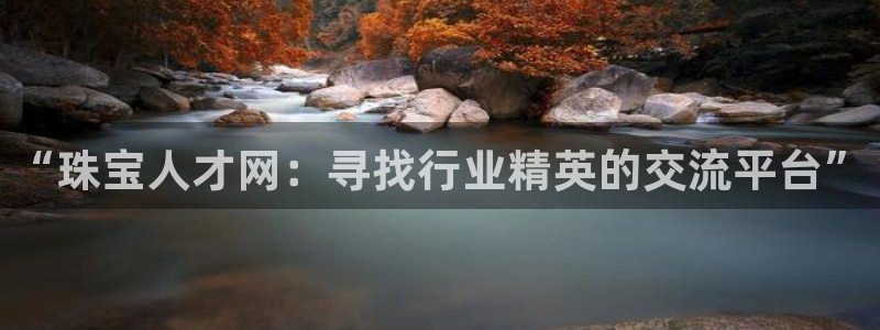 新航娱乐集团最新消息：“珠宝人才网：寻找行业精英的交流平台”