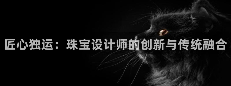 新航娱乐入网要求：匠心独运：珠宝设计师的创新与传统融合