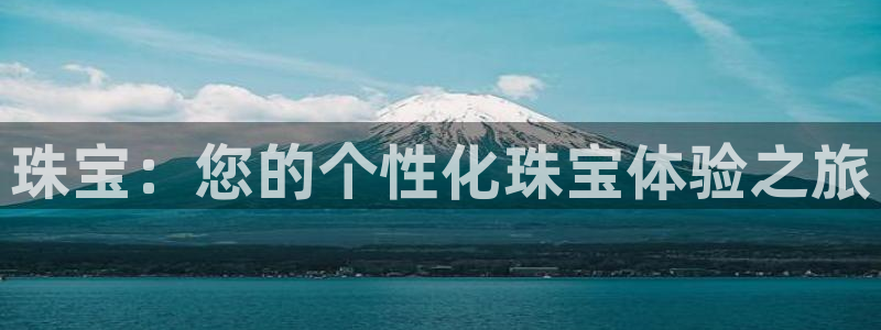 新航娱乐最新开户信息:珠宝:您的个性化珠宝体验之旅