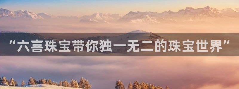 新航佳苑娱乐:“六喜珠宝带你独一无二的珠宝世界”