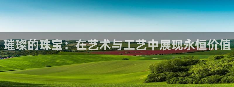 新航娱乐公司怎么样啊:璀璨的珠宝:在艺术与工艺中展现永恒价值