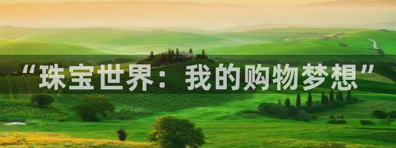 中国证券新航娱乐官网:“珠宝世界:我的购物梦想”
