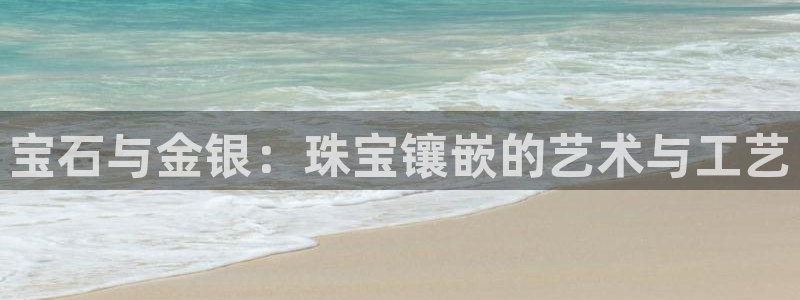新航线娱乐:宝石与金银:珠宝镶嵌的艺术与工艺