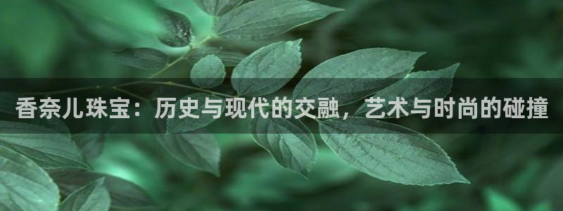 新航娱乐客服电话:香奈儿珠宝:历史与现代的交融,艺术与时尚的