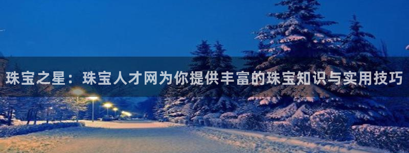 新航娱乐值得买吗:珠宝之星:珠宝人才网为你提供丰富的珠宝知识