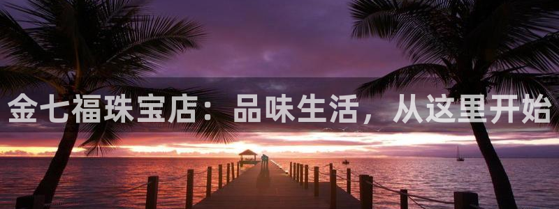 新航 娱乐系统：金七福珠宝店：品味生活，从这里开始