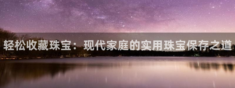 新航海娱乐会所电话地址:轻松收藏珠宝:现代家庭的实用珠宝保存