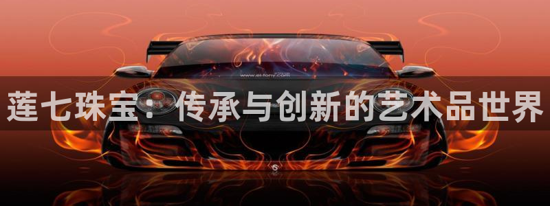 新航娱乐合法吗：莲七珠宝：传承与创新的艺术品世界