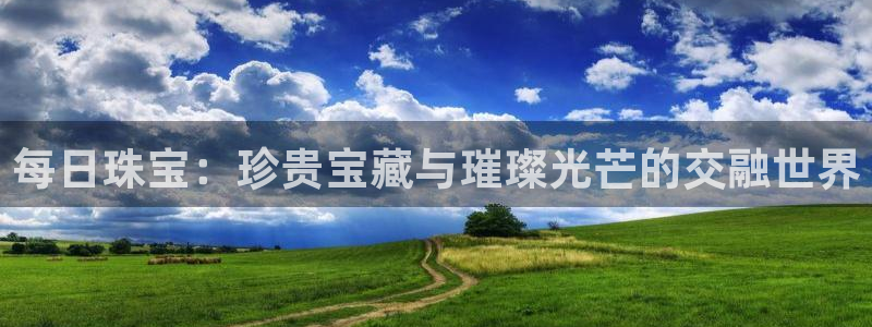 云顶新航国际娱乐城：每日珠宝：珍贵宝藏与璀璨光芒的交融世界