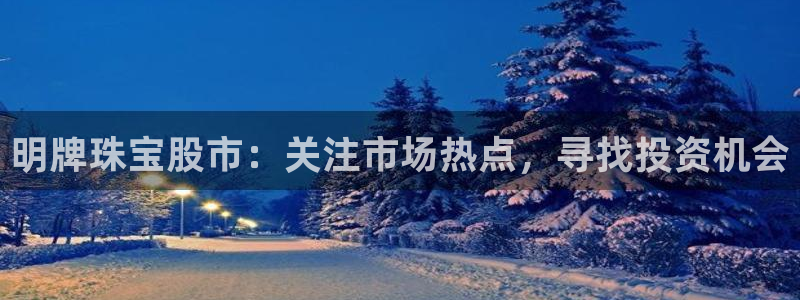 新航文化娱乐传媒怎么样：明牌珠宝股市：关注市场热点，寻找投资