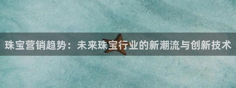 新航娱乐黑：珠宝营销趋势：未来珠宝行业的新潮流与创新技术