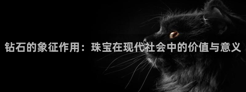 新航娱乐值得买吗：钻石的象征作用：珠宝在现代社会中的价值与意