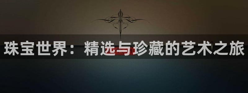 新航娱乐合法吗：珠宝世界：精选与珍藏的艺术之旅