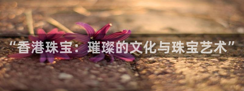 云顶新航国际娱乐城：“香港珠宝：璀璨的文化与珠宝艺术”