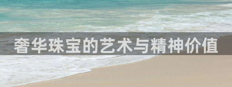 新航娱乐入网要求：奢华珠宝的艺术与精神价值