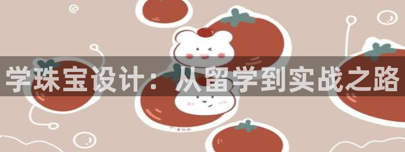 新航娱乐怎么开户：学珠宝设计：从留学到实战之路