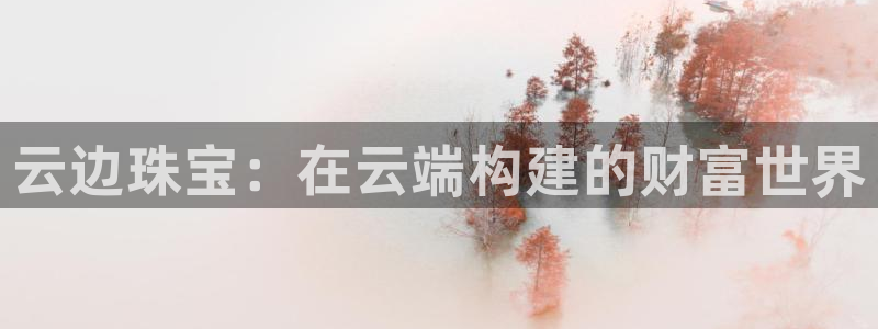 云顶新航国际娱乐城：云边珠宝：在云端构建的财富世界