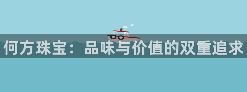 新航娱乐被投诉的原因：何方珠宝：品味与价值的双重追求