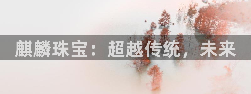新航娱乐被国家认可吗：麒麟珠宝：超越传统，未来