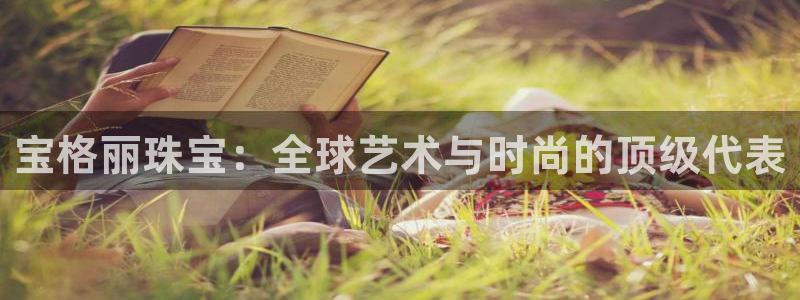 新航娱乐公司简介：宝格丽珠宝：全球艺术与时尚的顶级代表