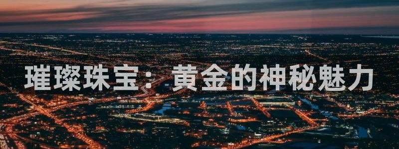 新航娱乐平台登录入口：璀璨珠宝：黄金的神秘魅力