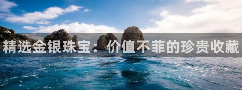 新航娱乐公司地址在哪里：精选金银珠宝：价值不菲的珍贵收藏