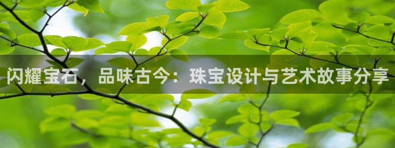 新航海娱乐会所怎么样：闪耀宝石，品味古今：珠宝设计与艺术故事