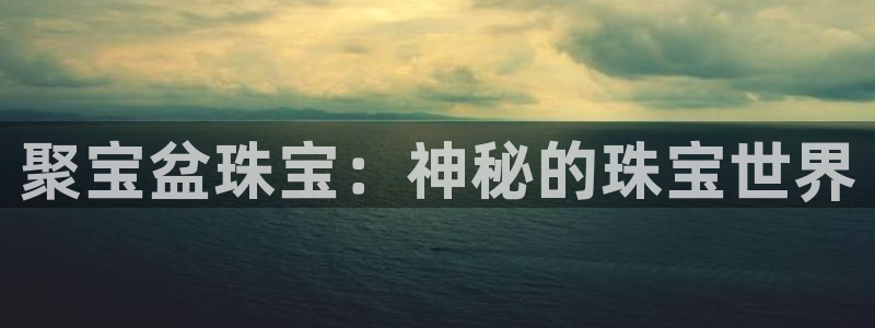 新航娱乐公司地址查询：聚宝盆珠宝：神秘的珠宝世界