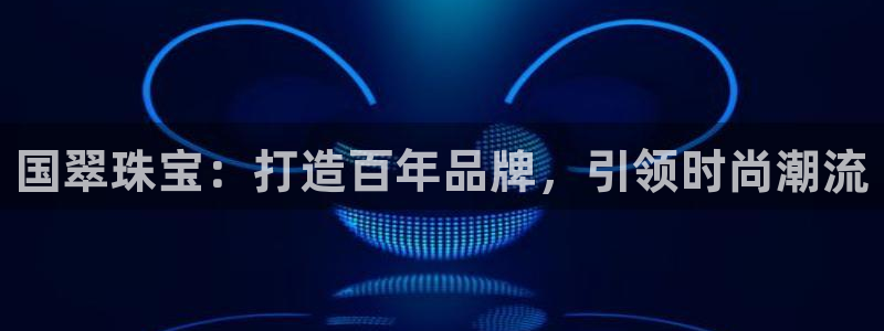 新航娱乐街7O935：国翠珠宝：打造百年品牌，引领时尚潮流